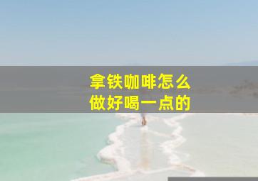 拿铁咖啡怎么做好喝一点的