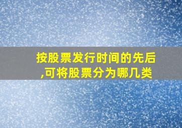 按股票发行时间的先后,可将股票分为哪几类