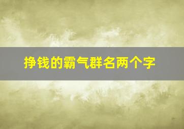 挣钱的霸气群名两个字