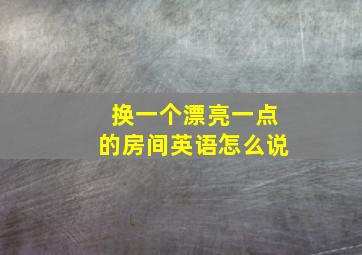 换一个漂亮一点的房间英语怎么说