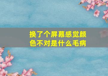 换了个屏幕感觉颜色不对是什么毛病