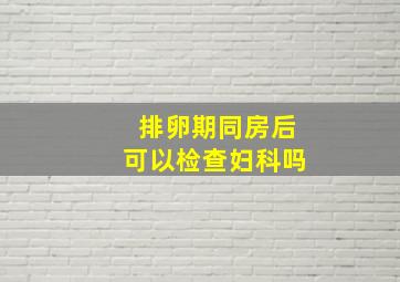 排卵期同房后可以检查妇科吗