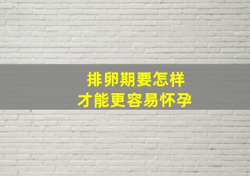 排卵期要怎样才能更容易怀孕