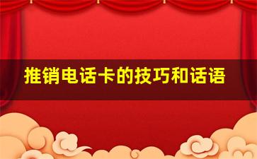 推销电话卡的技巧和话语