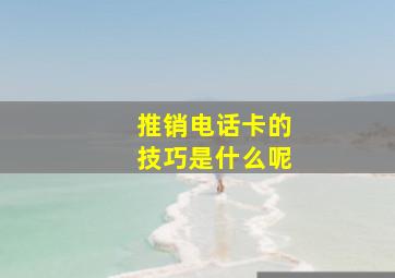 推销电话卡的技巧是什么呢