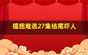 插翅难逃27集结尾吓人