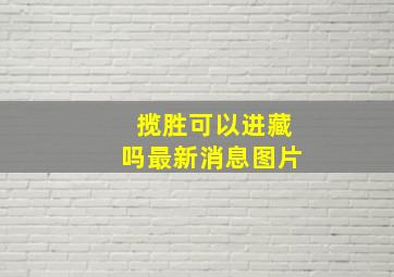 揽胜可以进藏吗最新消息图片