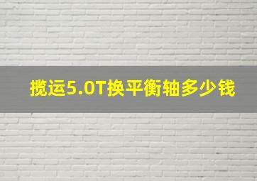 揽运5.0T换平衡轴多少钱