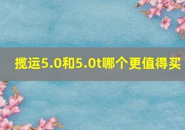 揽运5.0和5.0t哪个更值得买