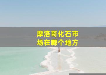 摩洛哥化石市场在哪个地方