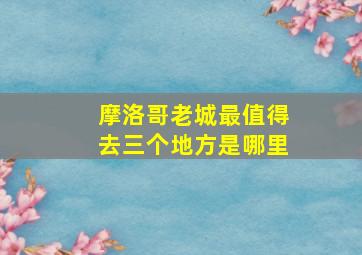 摩洛哥老城最值得去三个地方是哪里