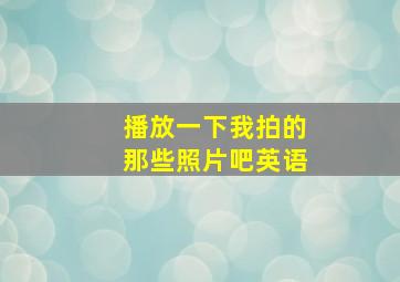 播放一下我拍的那些照片吧英语