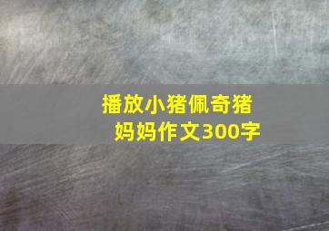 播放小猪佩奇猪妈妈作文300字