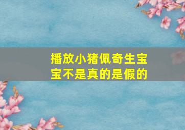 播放小猪佩奇生宝宝不是真的是假的