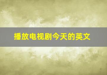 播放电视剧今天的英文