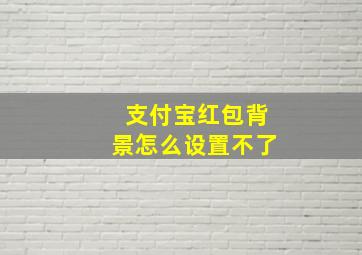 支付宝红包背景怎么设置不了