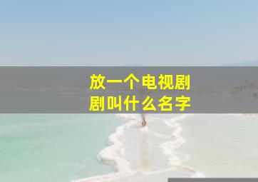 放一个电视剧剧叫什么名字