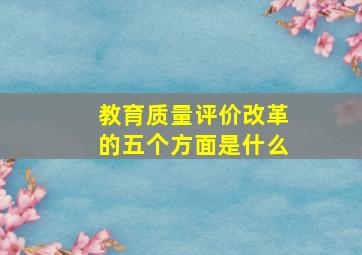 教育质量评价改革的五个方面是什么