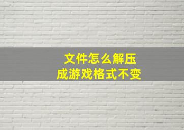 文件怎么解压成游戏格式不变