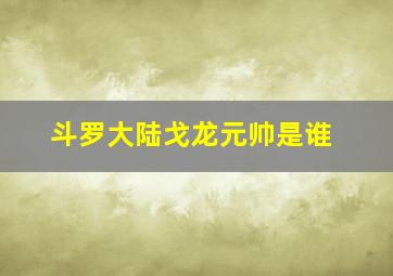 斗罗大陆戈龙元帅是谁