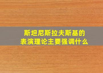 斯坦尼斯拉夫斯基的表演理论主要强调什么