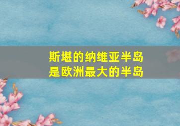 斯堪的纳维亚半岛是欧洲最大的半岛