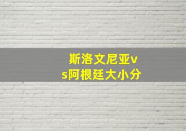 斯洛文尼亚vs阿根廷大小分