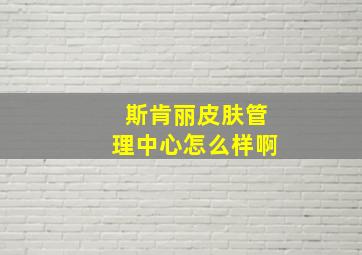 斯肯丽皮肤管理中心怎么样啊