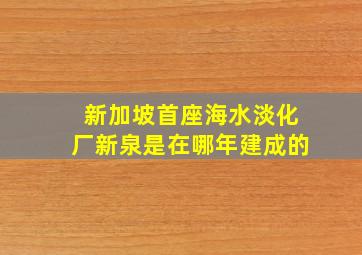 新加坡首座海水淡化厂新泉是在哪年建成的