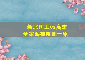 新北国王vs高雄全家海神是哪一集