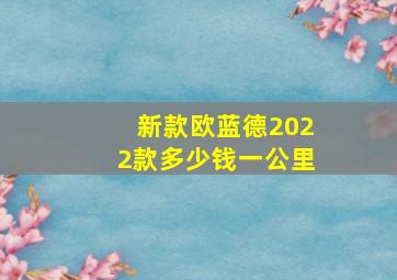 新款欧蓝德2022款多少钱一公里