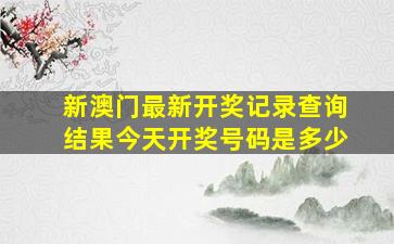 新澳门最新开奖记录查询结果今天开奖号码是多少