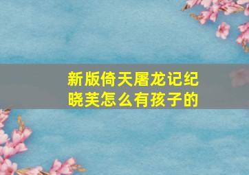 新版倚天屠龙记纪晓芙怎么有孩子的