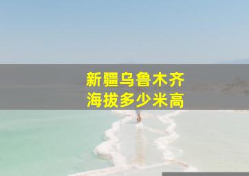 新疆乌鲁木齐海拔多少米高