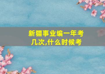 新疆事业编一年考几次,什么时候考