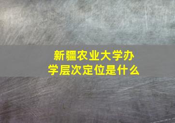 新疆农业大学办学层次定位是什么