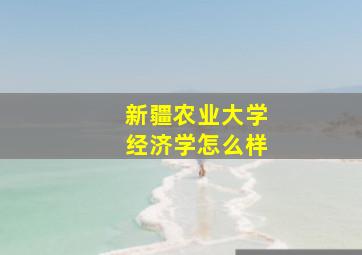 新疆农业大学经济学怎么样