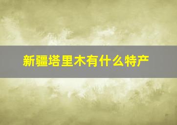 新疆塔里木有什么特产