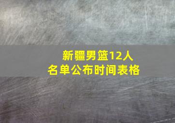 新疆男篮12人名单公布时间表格