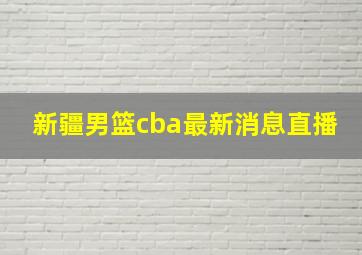 新疆男篮cba最新消息直播