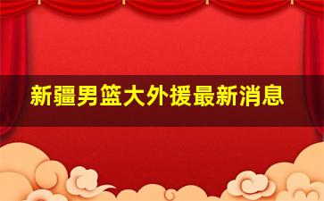 新疆男篮大外援最新消息