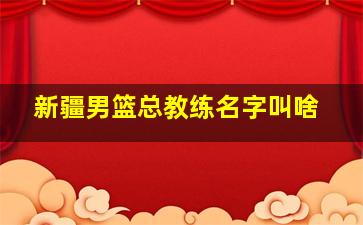 新疆男篮总教练名字叫啥