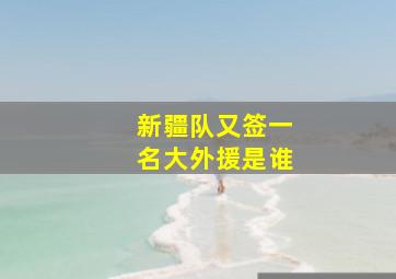 新疆队又签一名大外援是谁