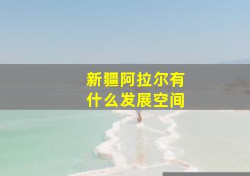 新疆阿拉尔有什么发展空间