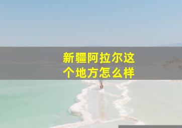 新疆阿拉尔这个地方怎么样