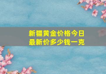 新疆黄金价格今日最新价多少钱一克