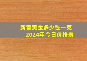 新疆黄金多少钱一克2024年今日价格表