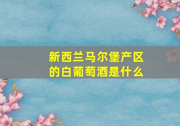 新西兰马尔堡产区的白葡萄酒是什么