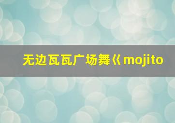 无边瓦瓦广场舞巜mojito