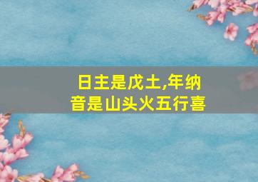 日主是戊土,年纳音是山头火五行喜